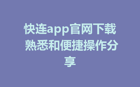 快连app官网下载 熟悉和便捷操作分享