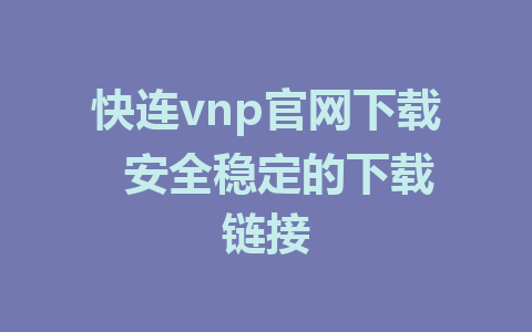 快连vnp官网下载  安全稳定的下载链接