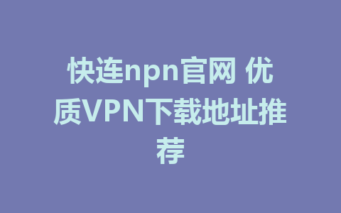 快连npn官网 优质VPN下载地址推荐