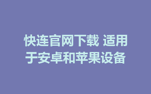 快连官网下载 适用于安卓和苹果设备