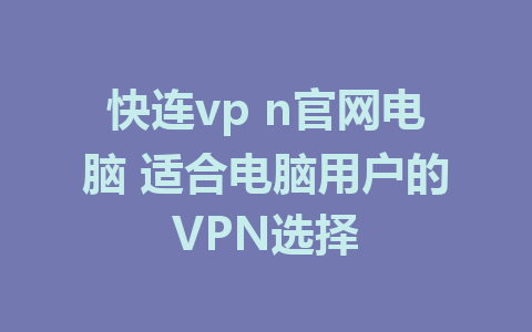 快连vp n官网电脑 适合电脑用户的VPN选择