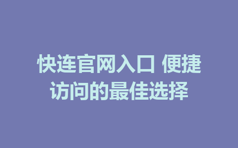 快连官网入口 便捷访问的最佳选择