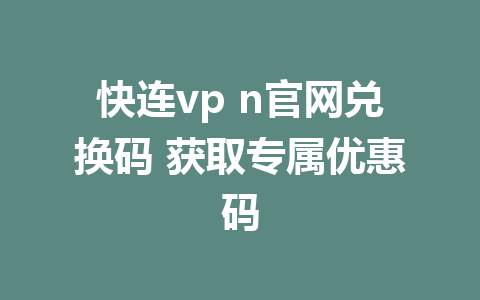 快连vp n官网兑换码 获取专属优惠码