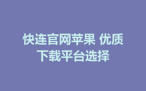 快连官网苹果 优质下载平台选择