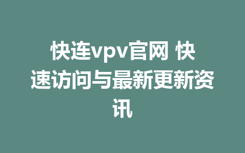 快连vpv官网 快速访问与最新更新资讯