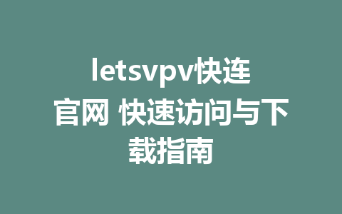 letsvpv快连官网 快速访问与下载指南