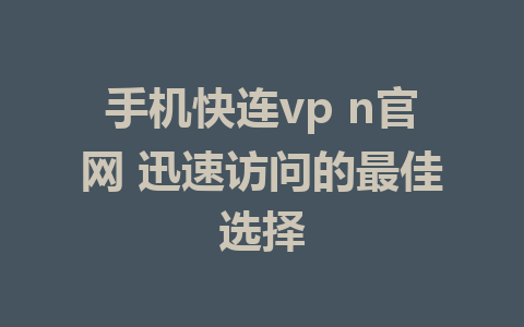 手机快连vp n官网 迅速访问的最佳选择