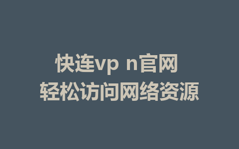 快连vp n官网 轻松访问网络资源