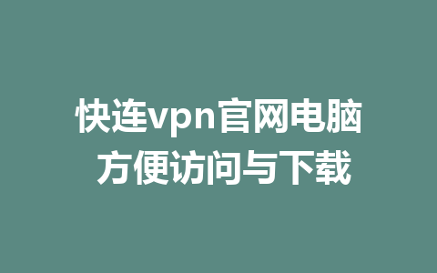 快连vpn官网电脑 方便访问与下载