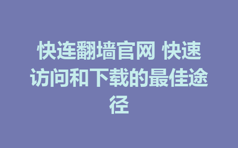 快连翻墙官网 快速访问和下载的最佳途径